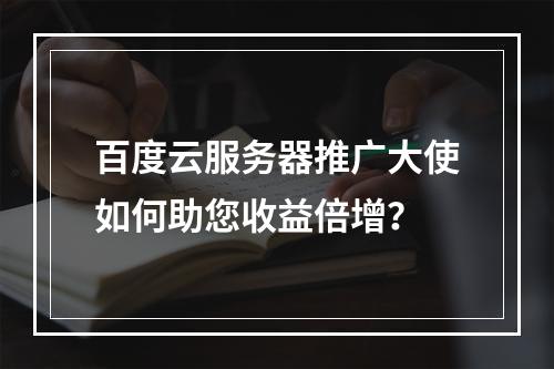 百度云服务器推广大使如何助您收益倍增？