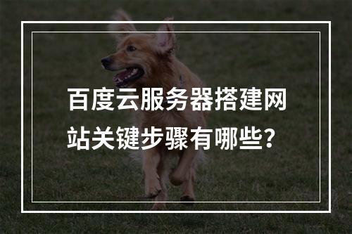 百度云服务器搭建网站关键步骤有哪些？
