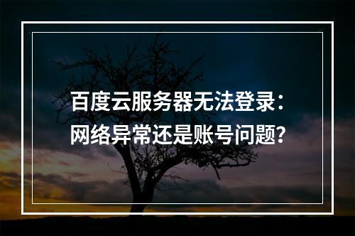 百度云服务器无法登录：网络异常还是账号问题？