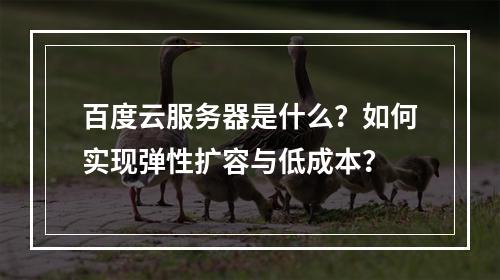 百度云服务器是什么？如何实现弹性扩容与低成本？