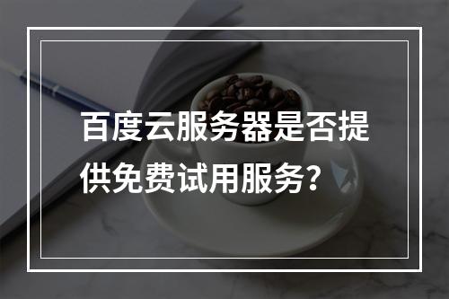 百度云服务器是否提供免费试用服务？