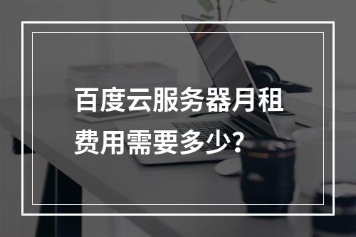 百度云服务器月租费用需要多少？