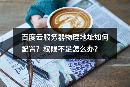 百度云服务器物理地址如何配置？权限不足怎么办？