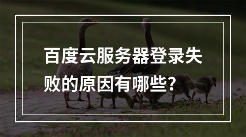 百度云服务器登录失败的原因有哪些？