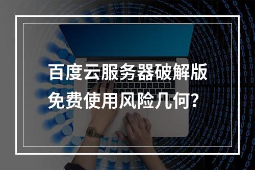 百度云服务器破解版免费使用风险几何？