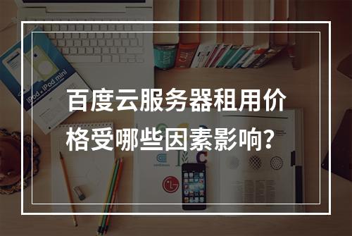 百度云服务器租用价格受哪些因素影响？