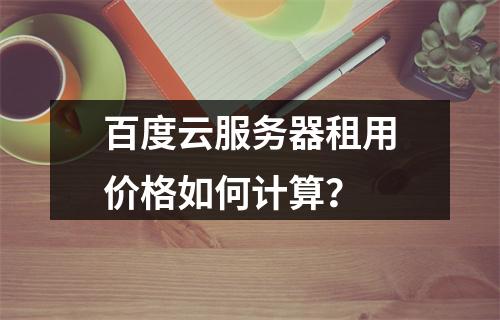 百度云服务器租用价格如何计算？