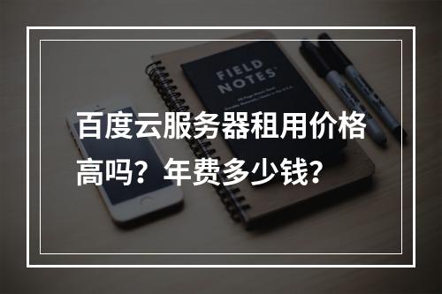 百度云服务器租用价格高吗？年费多少钱？