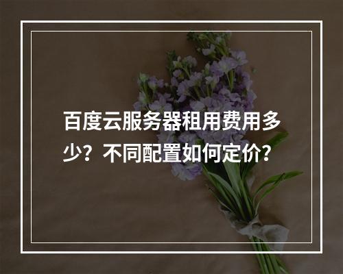 百度云服务器租用费用多少？不同配置如何定价？