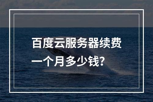 百度云服务器续费一个月多少钱？