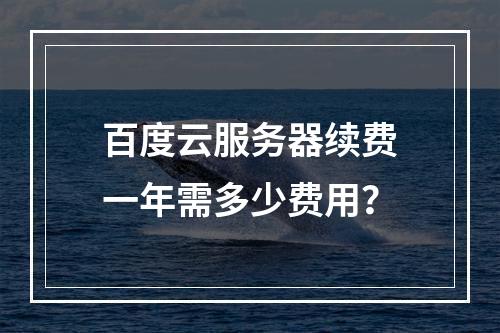 百度云服务器续费一年需多少费用？