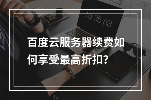 百度云服务器续费如何享受最高折扣？