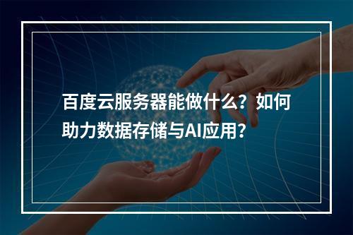 百度云服务器能做什么？如何助力数据存储与AI应用？