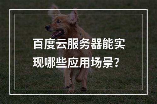 百度云服务器能实现哪些应用场景？