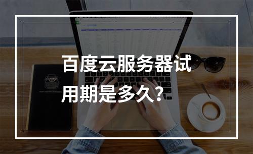 百度云服务器试用期是多久？