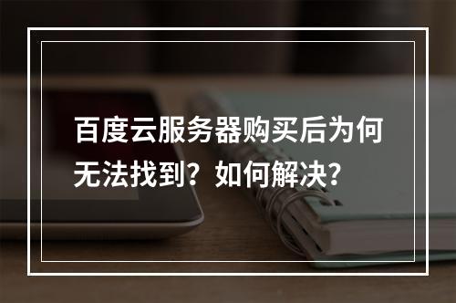 百度云服务器购买后为何无法找到？如何解决？