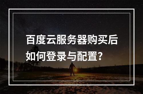 百度云服务器购买后如何登录与配置？