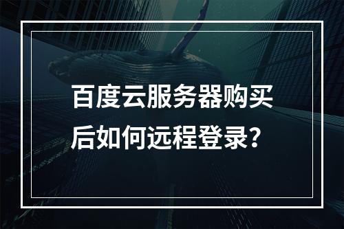 百度云服务器购买后如何远程登录？