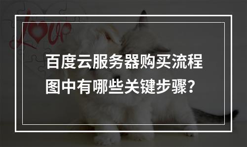 百度云服务器购买流程图中有哪些关键步骤？