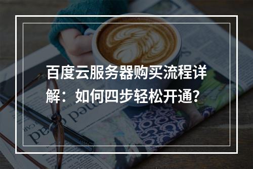 百度云服务器购买流程详解：如何四步轻松开通？