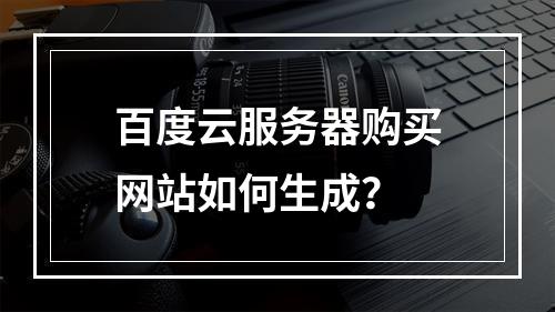 百度云服务器购买网站如何生成？