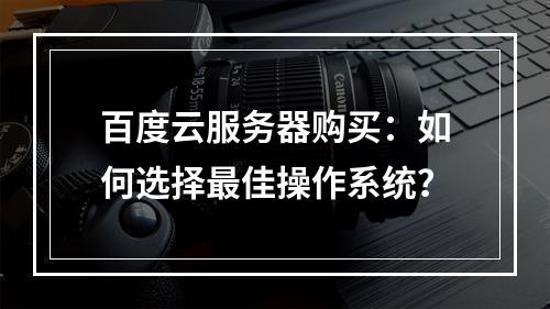 百度云服务器购买：如何选择最佳操作系统？