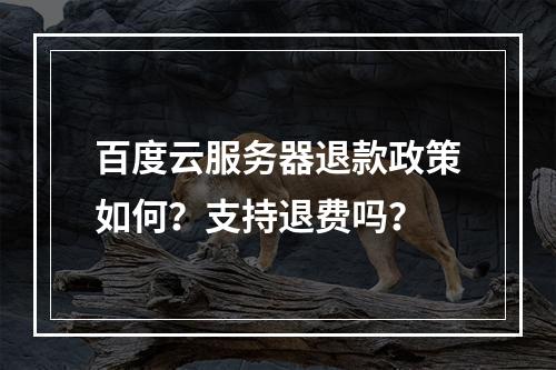 百度云服务器退款政策如何？支持退费吗？