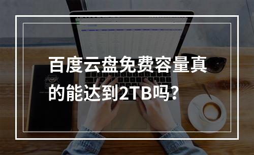 百度云盘免费容量真的能达到2TB吗？