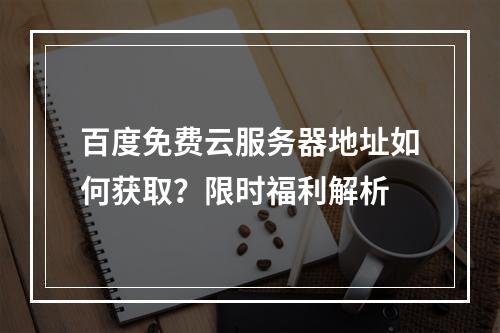 百度免费云服务器地址如何获取？限时福利解析