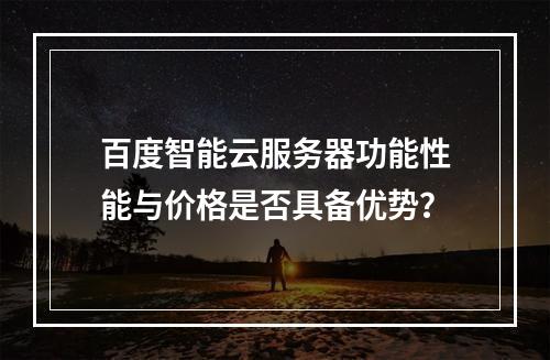 百度智能云服务器功能性能与价格是否具备优势？