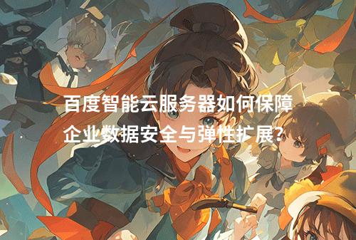 百度智能云服务器如何保障企业数据安全与弹性扩展？