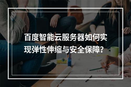 百度智能云服务器如何实现弹性伸缩与安全保障？
