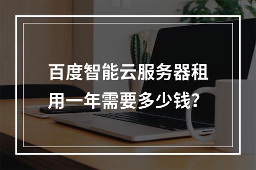 百度智能云服务器租用一年需要多少钱？