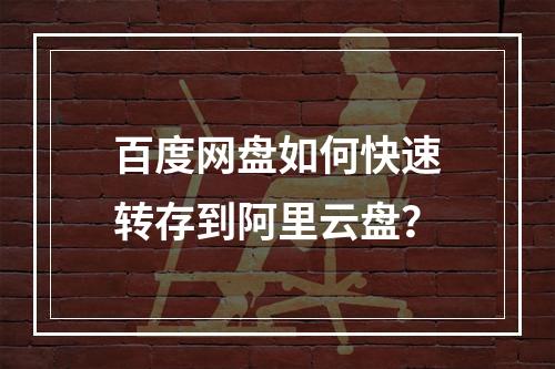 百度网盘如何快速转存到阿里云盘？