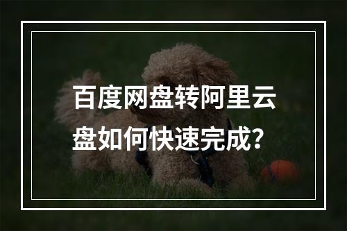百度网盘转阿里云盘如何快速完成？