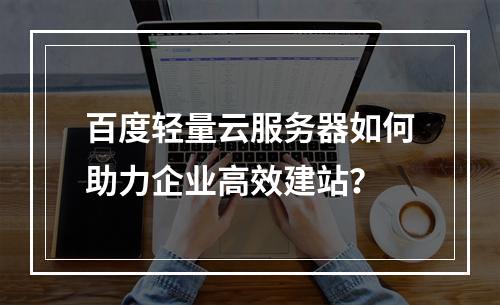 百度轻量云服务器如何助力企业高效建站？