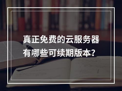 真正免费的云服务器有哪些可续期版本？
