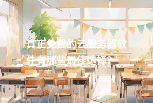 真正免费的云服务器软件有哪些最佳选择？