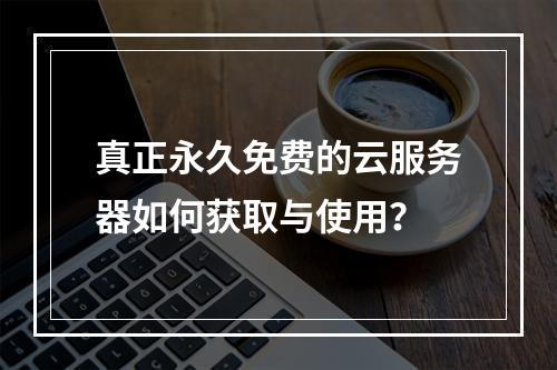 真正永久免费的云服务器如何获取与使用？