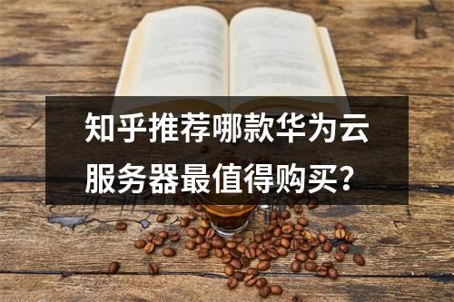 知乎推荐哪款华为云服务器最值得购买？