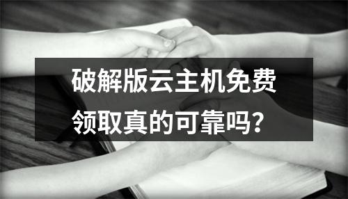 破解版云主机免费领取真的可靠吗？