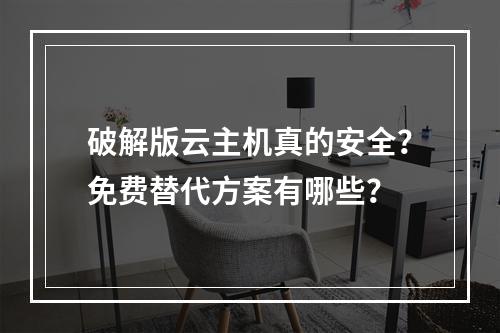 破解版云主机真的安全？免费替代方案有哪些？
