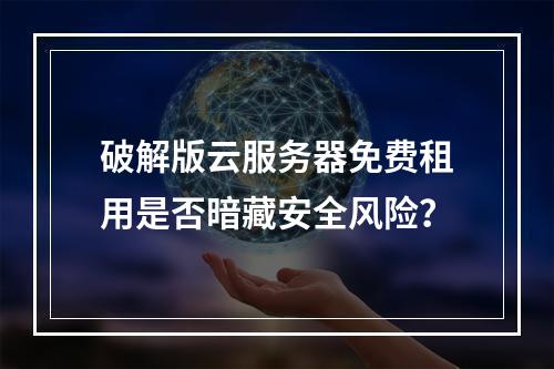 破解版云服务器免费租用是否暗藏安全风险？
