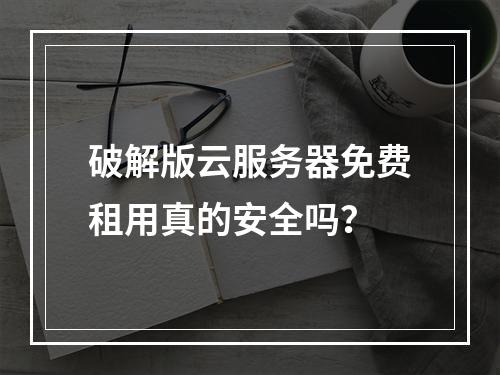 破解版云服务器免费租用真的安全吗？