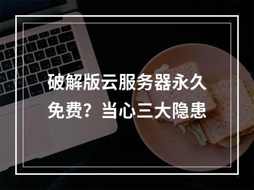 破解版云服务器永久免费？当心三大隐患