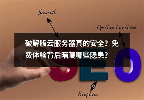 破解版云服务器真的安全？免费体验背后暗藏哪些隐患？