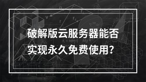 破解版云服务器能否实现永久免费使用？