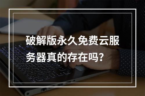 破解版永久免费云服务器真的存在吗？