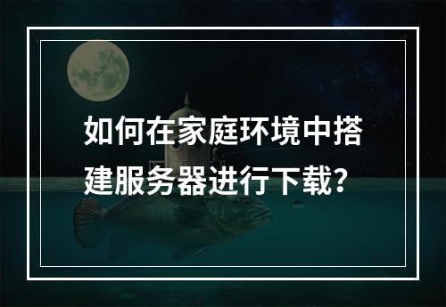 如何在家庭环境中搭建服务器进行下载?