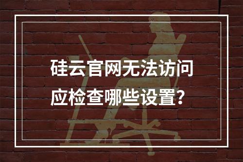 硅云官网无法访问应检查哪些设置？